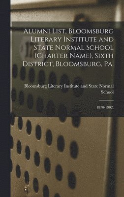 Alumni List, Bloomsburg Literary Institute and State Normal School (charter Name), Sixth District, Bloomsburg, Pa. 1