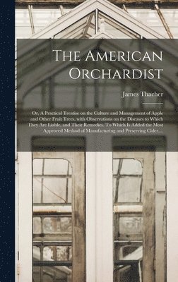 The American Orchardist; or, A Practical Treatise on the Culture and Management of Apple and Other Fruit Trees, With Observations on the Diseases to Which They Are Liable, and Their Remedies. To 1