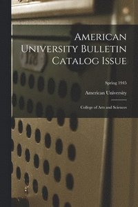 bokomslag American University Bulletin Catalog Issue: College of Arts and Sciences; Spring 1945