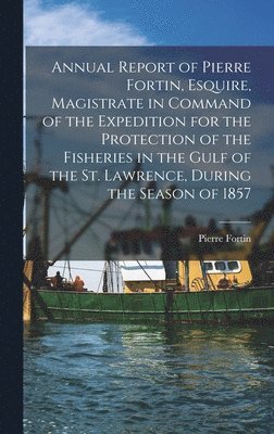 bokomslag Annual Report of Pierre Fortin, Esquire, Magistrate in Command of the Expedition for the Protection of the Fisheries in the Gulf of the St. Lawrence, During the Season of 1857 [microform]