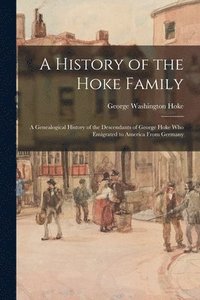 bokomslag A History of the Hoke Family; a Genealogical History of the Descendants of George Hoke Who Emigrated to America From Germany