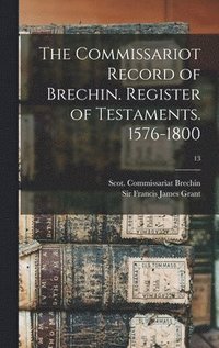 bokomslag The Commissariot Record of Brechin. Register of Testaments. 1576-1800; 13