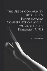 bokomslag The Use of Community Resources, Pennsylvania Conference on Social Work, York, PA, February 17, 1938
