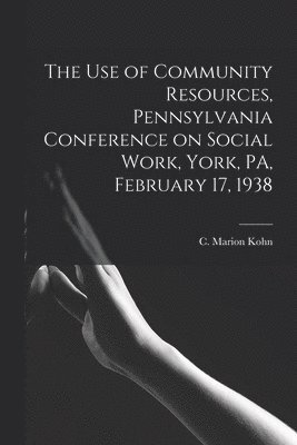 The Use of Community Resources, Pennsylvania Conference on Social Work, York, PA, February 17, 1938 1