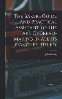 bokomslag The Bakers Guide And Practical Assistant To The Art Of Bread-Making In All Its Branches, 4th Ed.