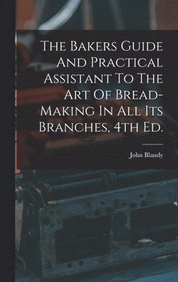 The Bakers Guide And Practical Assistant To The Art Of Bread-Making In All Its Branches, 4th Ed. 1