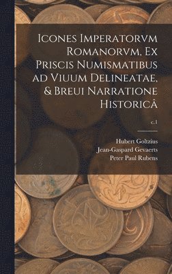 Icones Imperatorvm Romanorvm, Ex Priscis Numismatibus Ad Viuum Delineatae, & Breui Narratione Historic; c.1 1