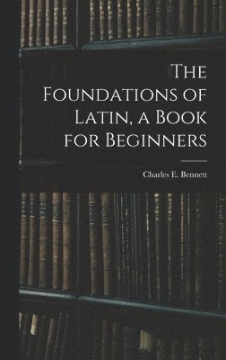 The Foundations of Latin, a Book for Beginners 1