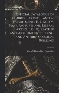 bokomslag Official Catalogue of Exhibits. Parts 8, 11, and 12, Departments H, L, and M, Manufactures and Liberal Arts Building, Leather and Shoe Trades Building, and Anthropological Building