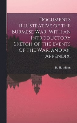 Documents Illustrative of the Burmese War. With an Introductory Sketch of the Events of the War, and an Appendix. 1