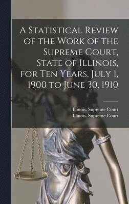 A Statistical Review of the Work of the Supreme Court, State of Illinois, for Ten Years, July 1, 1900 to June 30, 1910 1