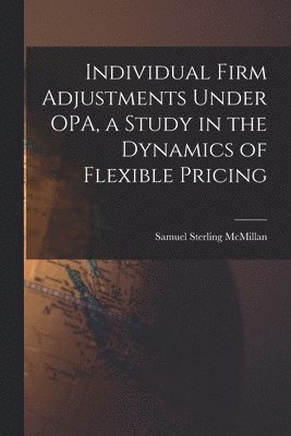 Samuel Sterling McMillan - Individual Firm Adjustments Under OPA, a Study in the Dynamics of Flexible Pricing, Häftad