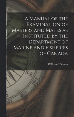 bokomslag A Manual of the Examination of Masters and Mates as Instituted by the Department of Marine and Fisheries of Canada [microform]