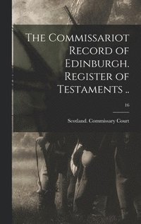 bokomslag The Commissariot Record of Edinburgh. Register of Testaments ..; 16