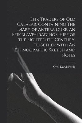 Efik Traders of Old Calabar, Containing The Diary of Antera Duke, an Efik Slave-trading Chief of the Eighteenth Century, Together With An Ethnographic 1