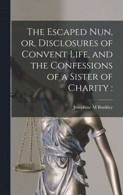 Escaped Nun, or, Disclosures of Convent Life, and the Confessions of a Sister of Charity [microform]