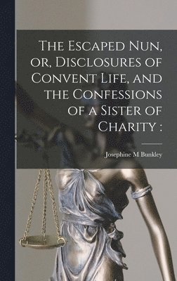 The Escaped Nun, or, Disclosures of Convent Life, and the Confessions of a Sister of Charity [microform] 1