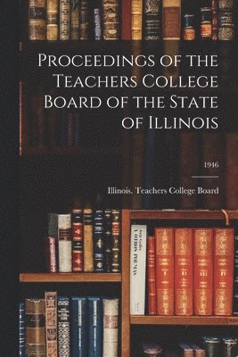 Proceedings of the Teachers College Board of the State of Illinois; 1946, Häftad