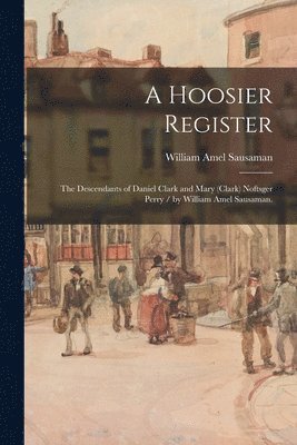 bokomslag A Hoosier Register: the Descendants of Daniel Clark and Mary (Clark) Noftsger Perry / by William Amel Sausaman.