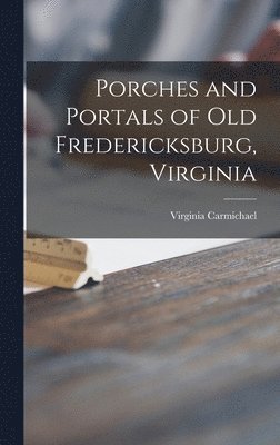 Virginia Carmichael - Porches and Portals of Old Fredericksburg, Virginia, Inbunden