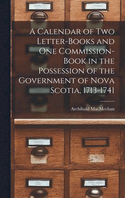 A Calendar of Two Letter-books and One Commission-book in the Possession of the Government of Nova Scotia, 1713-1741 [microform] 1