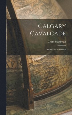 Grant 1902-2000 MacEwan, Grant MacEwan - Calgary Cavalcade; From Fort to Fortune, Inbunden