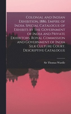 Colonial and Indian Exhibition, 1886. Empire of India. Special Catalogue of Exhibits by the Government of India and Private Exhibitors. Royal Commission and Government of India Silk Culture Court. Descriptive Catalogue