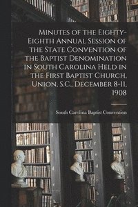 bokomslag Minutes of the Eighty-eighth Annual Session of the State Convention of the Baptist Denomination in South Carolina Held in the First Baptist Church, Union, S.C., December 8-11, 1908