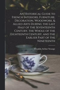 bokomslag An Historical Guide to French Interiors, Furniture, Decoration, Woodwork, & Allied Arts During the Last Half of the Seventeenth Century, the Whole of the Eighteenth Century, and the Earlier Part of