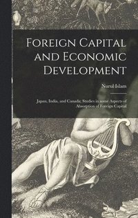 bokomslag Foreign Capital and Economic Development: Japan, India, and Canada; Studies in Some Aspects of Absorption of Foreign Capital