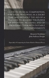 bokomslag Guide to Musical Composition, for Those Who Wish, in a Short Time, and Without the Aid of a Teacher, to Acquire the Power of Inventing Melodies, and of Providing Them With Suitable Accompaniments;