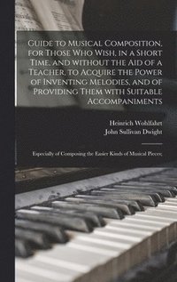 bokomslag Guide to Musical Composition, for Those Who Wish, in a Short Time, and Without the Aid of a Teacher, to Acquire the Power of Inventing Melodies, and of Providing Them With Suitable Accompaniments; ...