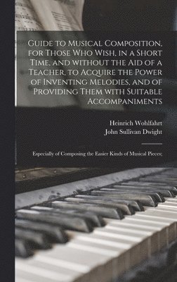 bokomslag Guide to Musical Composition, for Those Who Wish, in a Short Time, and Without the Aid of a Teacher, to Acquire the Power of Inventing Melodies, and of Providing Them With Suitable Accompaniments; ...