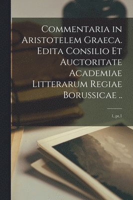 Commentaria in Aristotelem Graeca. Edita Consilio Et Auctoritate Academiae Litterarum Regiae Borussicae ..; 1, pt.1 1