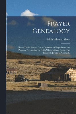 Frayer Genealogy: Line of David Frayer, Great Grandson of Hugo Frere, the Patentee / Compiled by Edith Whitney Shaw Assisted by Elizabet 1