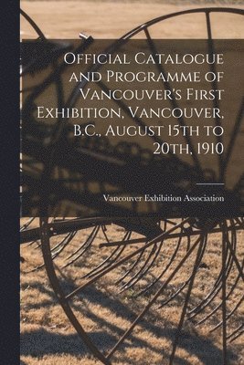 Official Catalogue and Programme of Vancouver's First Exhibition, Vancouver, B.C., August 15th to 20th, 1910 [microform] 1