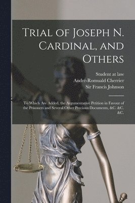 Student at Law, André-Romuald Cherrier, Francis Johnson - Trial of Joseph N. Cardinal, and Others [microform], Häftad