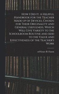 bokomslag How I Did It. A Helpful Handbook for the Teacher Made up of Devices, Chosen for Their Originality and General Usefulness, Which Will Give Variety to the Schoolroom Routine and Add to the Value and ...