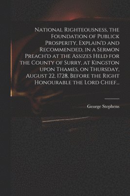 bokomslag National Righteousness, the Foundation of Publick Prosperity, Explain'd and Recommended, in a Sermon Preach'd at the Assizes Held for the County of Surry, at Kingston Upon Thames, on Thursday, August