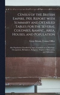 bokomslag Census of the British Empire. 1901. Report With Summary and Detailed Tables for the Several Colonies, &c., Area, Houses, and Population; Also Population Classified by Ages, Condition as to Marriage,