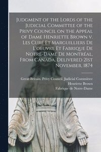 bokomslag Judgment of the Lords of the Judicial Committee of the Privy Council on the Appeal of Dame Henriette Brown V. Les Cur Et Marguilliers De L'oeuvre Et Fabrique De Notre-Dame De Montral, From