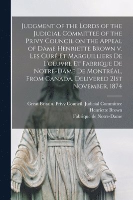 Great Britain Privy Council Judicia, Henriette D. Brown, Québ Fabrique de Notre-Dame (Montréal - Judgment of the Lords of the Judicial Committee of the Privy Council on the Appeal of Dame Henriette Brown V. Les Curé Et Marguilliers De L'oeuvre Et Fabrique De Notre-Dame De Montréal, From Canada, Delivered 21st November, 1874 [microform], Häftad