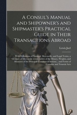 bokomslag A Consul's Manual and Shipowner's and Shipmaster's Practical Guide in Their Transactions Abroad; With Definitions of Nautical, Mercantile, and Legal Terms, a Glossary of Mercantile Terms...tables of