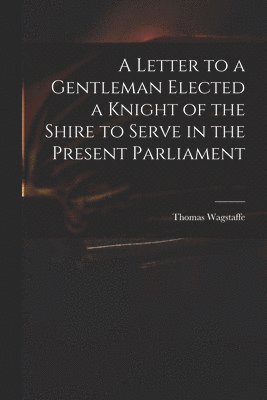 bokomslag Letter to a Gentleman Elected a Knight of the Shire to Serve in the Present Parliament