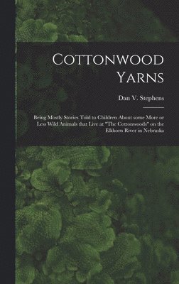 Cottonwood Yarns: Being Mostly Stories Told to Children About Some More or Less Wild Animals That Live at 'The Cottonwoods' on the Elkho 1