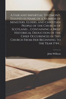 bokomslag A Fair and Impartial Testimony, Essayed in Name of a Number of Ministers, Elders, and Christian People of the Church of Scotland ... Containing a Brief Historical Deduction of the Chief Occurences in