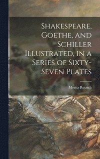 bokomslag Shakespeare, Goethe, and Schiller Illustrated, in a Series of Sixty-seven Plates