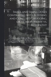 bokomslag Small and Simple Doses Contrasted With Bleeding and Confused Drugging, or, Homoeopathy Vs. Allopathy [microform]