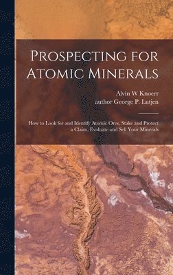 bokomslag Prospecting for Atomic Minerals; How to Look for and Identify Atomic Ores, Stake and Protect a Claim, Evaluate and Sell Your Minerals