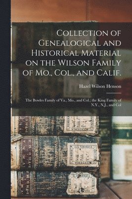 Collection of Genealogical and Historical Material on the Wilson Family of Mo., Col., and Calif.; the Bowles Family of Va., Mo., and Col.; the King Fa 1